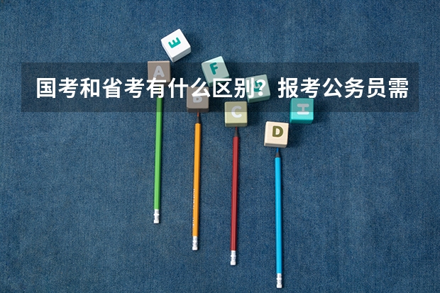 国考和省考有什么区别？报考公务员需要什么条件？