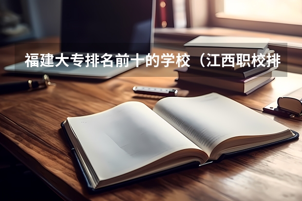 福建大专排名前十的学校（江西职校排名前十名学校）