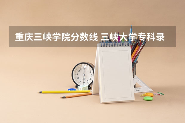重庆三峡学院分数线 三峡大学专科录取分数线