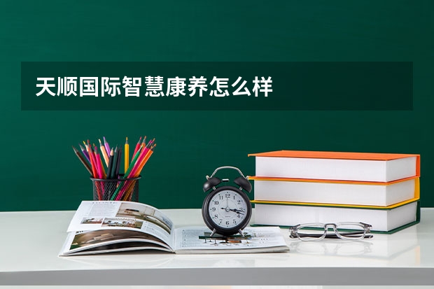 天顺国际智慧康养怎么样
