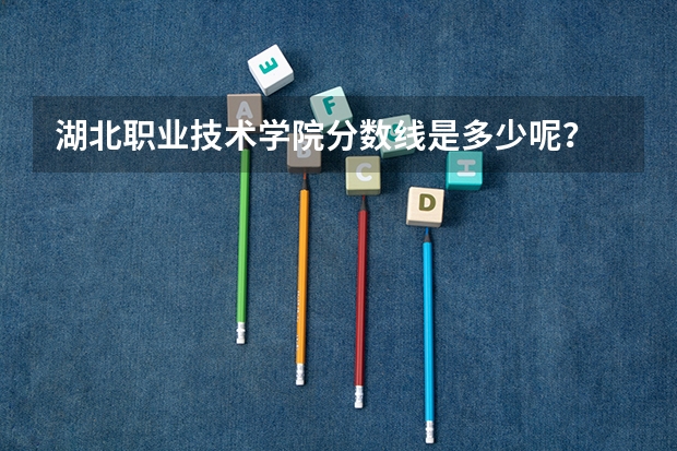 湖北职业技术学院分数线是多少呢？
