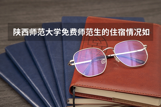 陕西师范大学免费师范生的住宿情况如何?