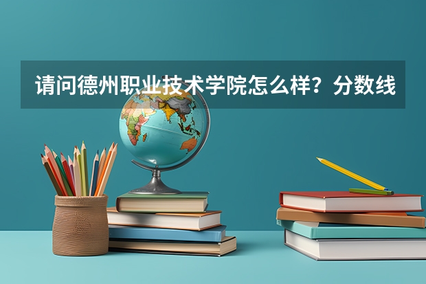 请问德州职业技术学院怎么样？分数线多少啊？达到多少分可以上？