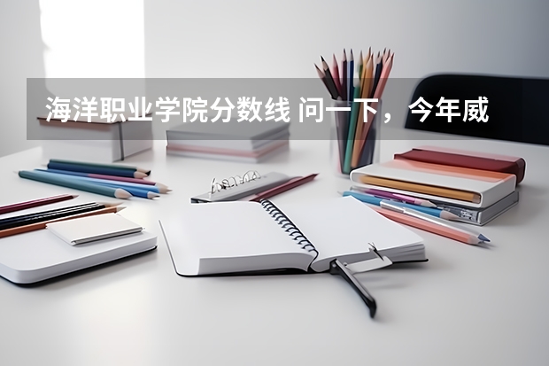 海洋职业学院分数线 问一下，今年威海海洋职业学院文科高考录取分数线