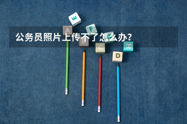 公务员照片上传不了怎么办？