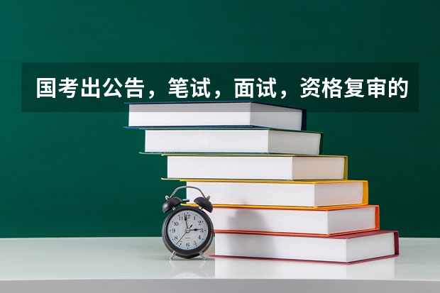 国考出公告，笔试，面试，资格复审的时间是什么时候？