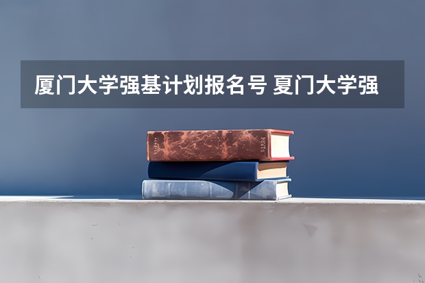 厦门大学强基计划报名号 夏门大学强基计划入围分数线