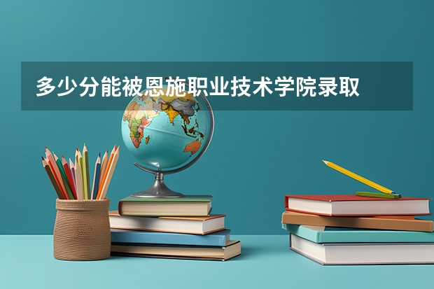 多少分能被恩施职业技术学院录取