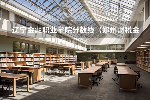 辽宁金融职业学院分数线（郑州财税金融职业学院单招分数线）