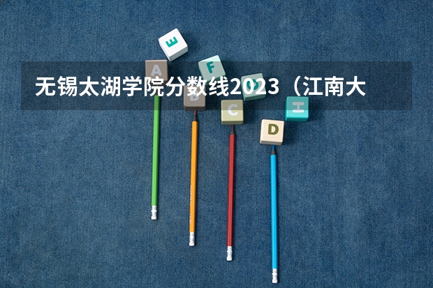 无锡太湖学院分数线2023（江南大学太湖学院专转本分数线）