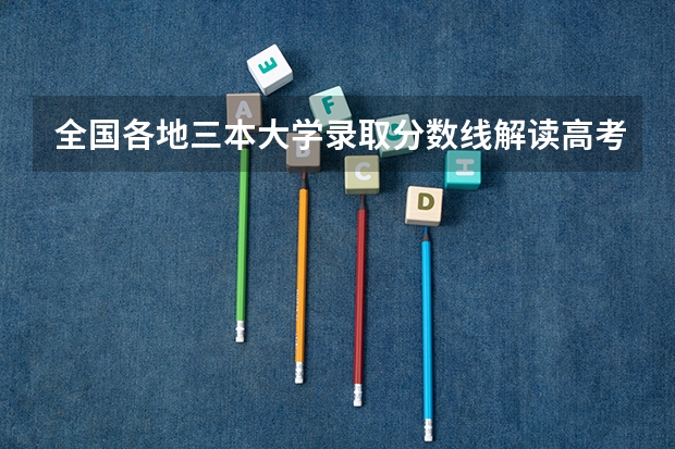 全国各地三本大学录取分数线解读高考三本大学排名及分数线（全国公办三本大学排名）