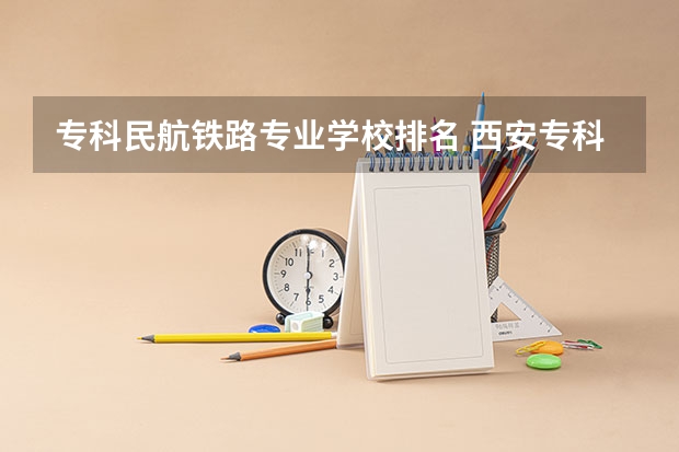 专科民航铁路专业学校排名 西安专科院校排名及分数线