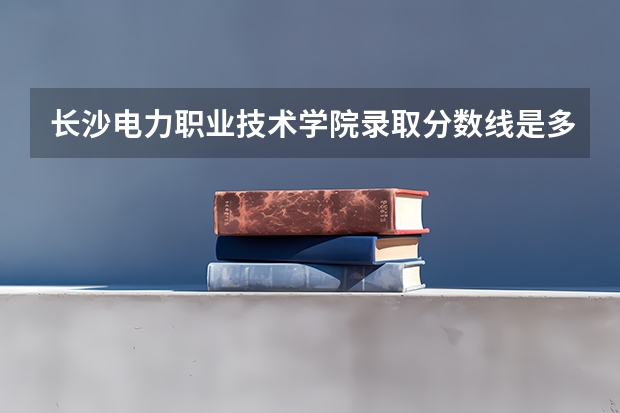 长沙电力职业技术学院录取分数线是多少