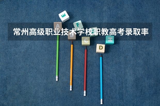 常州高级职业技术学校职教高考录取率 常州工程职业技术学院和无锡商业职业技术学院??