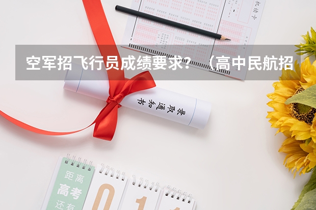空军招飞行员成绩要求？（高中民航招飞条件）
