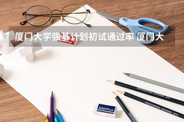 厦门大学强基计划初试通过率 厦门大学强基计划分数线