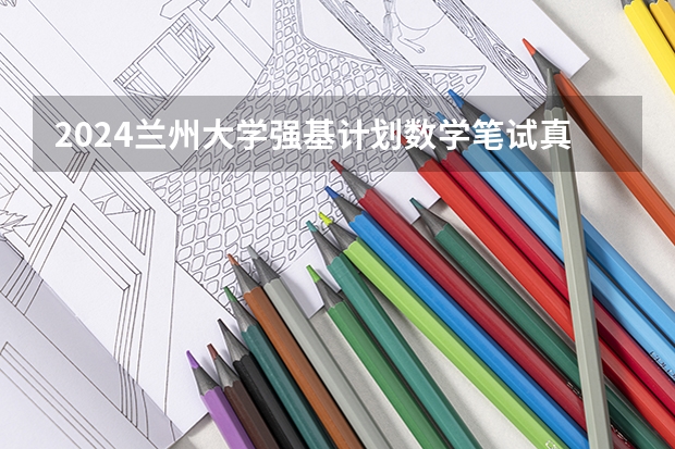 2024兰州大学强基计划数学笔试真题回忆（兰州大学强基计划入围分数线）