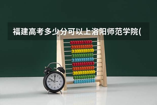 福建高考多少分可以上洛阳师范学院(最低分+最低位次排名)