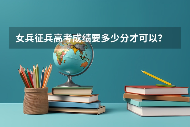 女兵征兵高考成绩要多少分才可以？