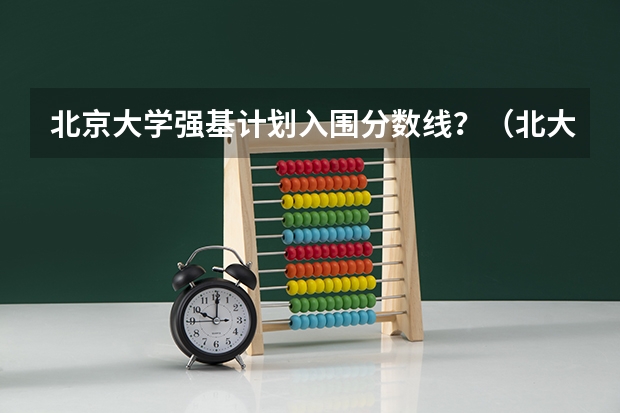 北京大学强基计划入围分数线？（北大强基破格录取最低分）