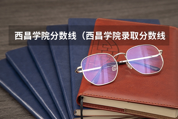 西昌学院分数线（西昌学院录取分数线？）