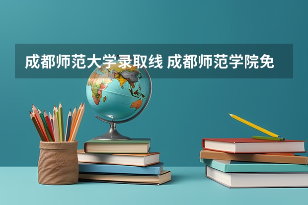 成都师范大学录取线 成都师范学院免费师范生分数线
