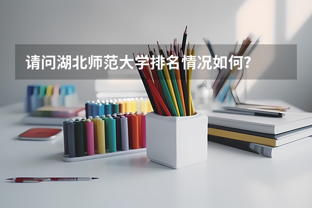请问湖北师范大学排名情况如何？