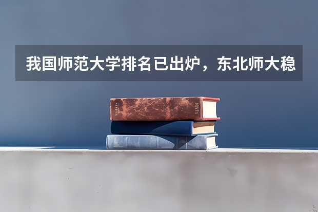 我国师范大学排名已出炉，东北师大稳坐前三，北京师大排名第几？ 中国前十的师范类大学