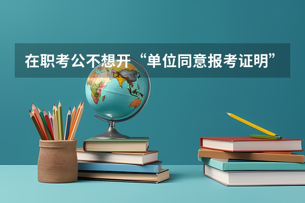 在职考公不想开“单位同意报考证明”怎么办？