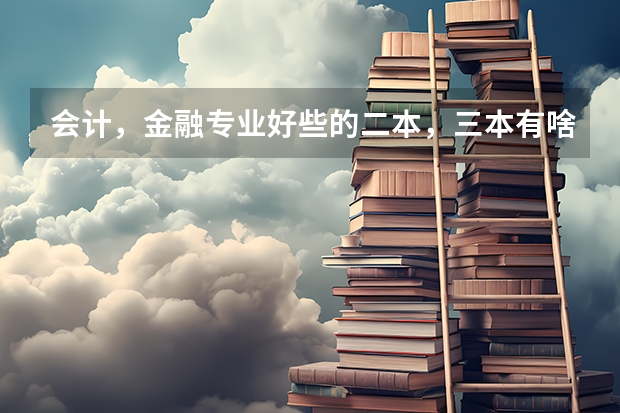 会计，金融专业好些的二本，三本有啥？ 三本院校排行榜
