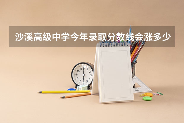 沙溪高级中学今年录取分数线会涨多少
