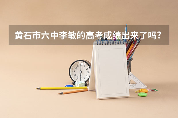 黄石市六中李敏的高考成绩出来了吗?