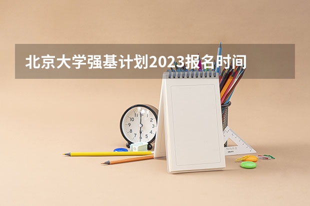 北京大学强基计划2023报名时间 北京大学强基计划入围分数线？