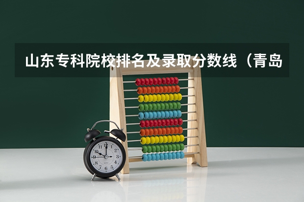 山东专科院校排名及录取分数线（青岛工学院分数线）