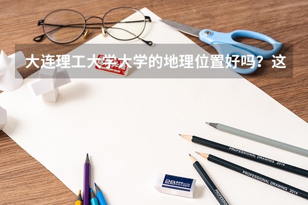 大连理工大学大学的地理位置好吗？这所学校的分数线如何？