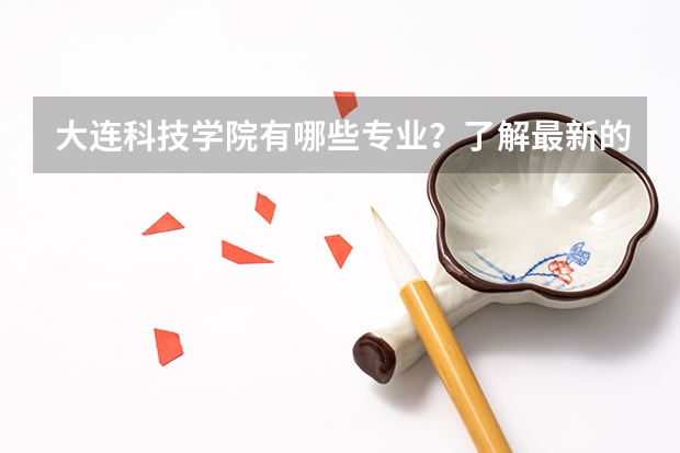 大连科技学院有哪些专业？了解最新的专业设置，赶紧收藏？