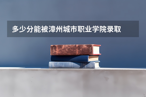多少分能被漳州城市职业学院录取