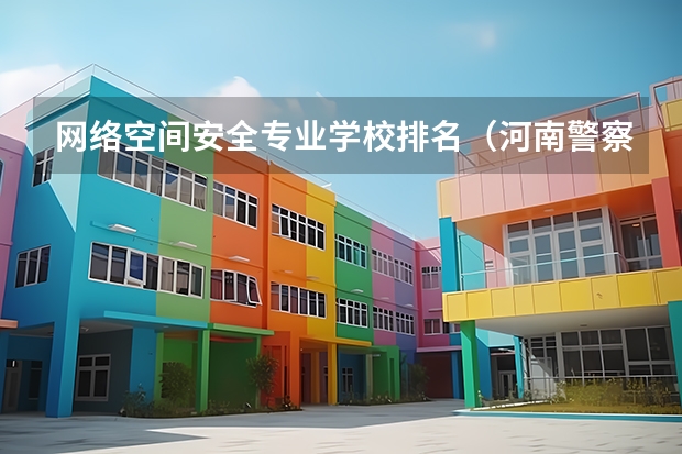 网络空间安全专业学校排名（河南警察学院专业排名）