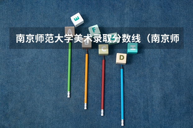 南京师范大学美术录取分数线（南京师范大学电气工程录取分数线）
