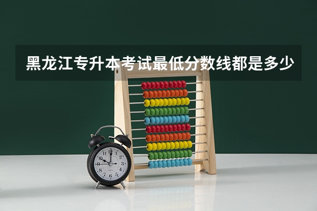 黑龙江专升本考试最低分数线都是多少？