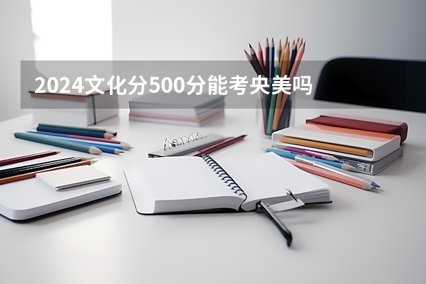 2024文化分500分能考央美吗