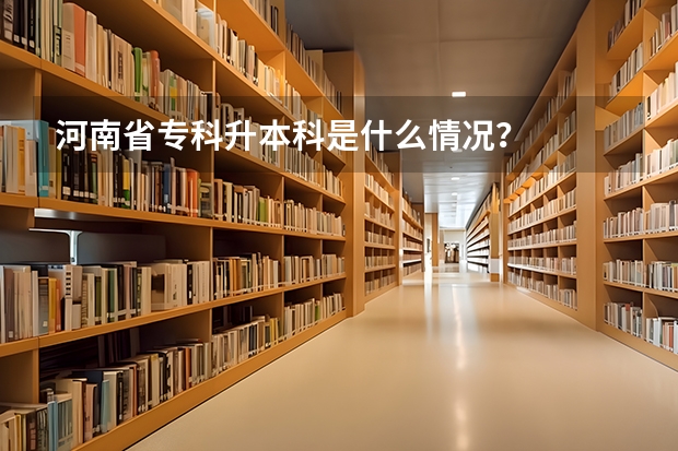 河南省专科升本科是什么情况?