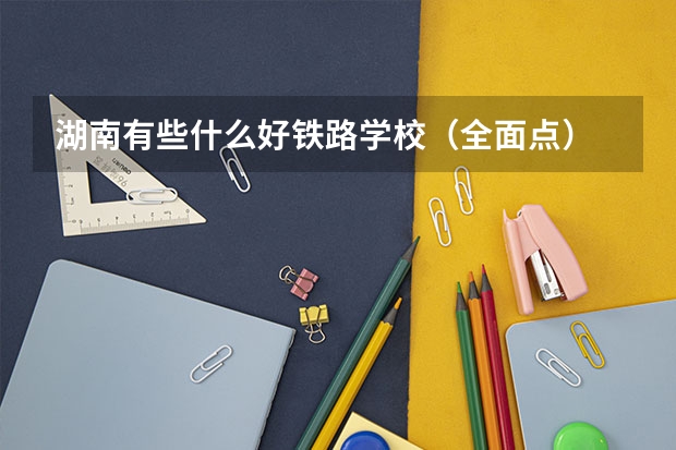 湖南有些什么好铁路学校(全面点)