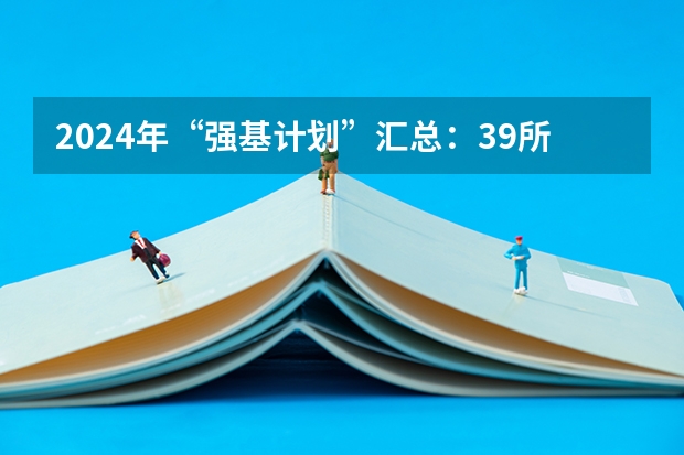 2024年“强基计划”汇总：39所双一流大学专业大全，部分院校提供单科破格入围机会！（强基计划大学名单及专业）