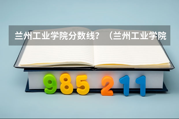 兰州工业学院分数线？（兰州工业学院录取分数线）