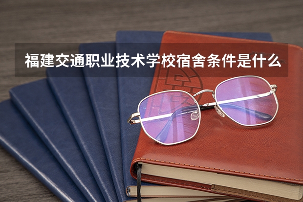 福建交通职业技术学校宿舍条件是什么样的？