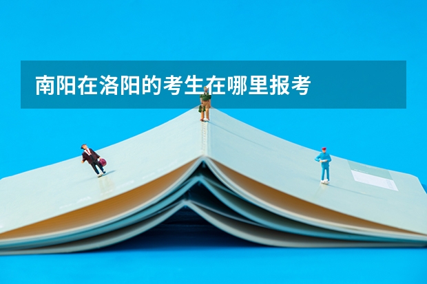 南阳在洛阳的考生在哪里报考