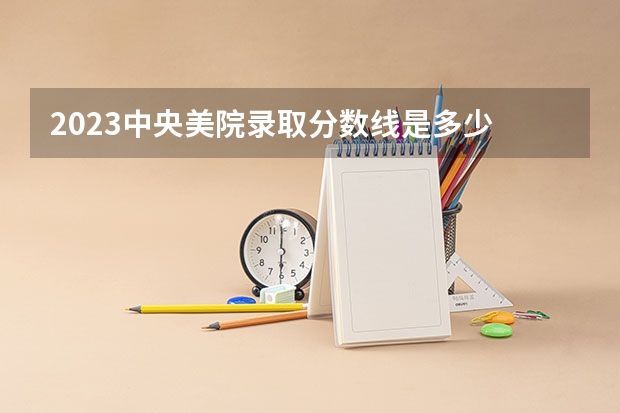 2023中央美院录取分数线是多少