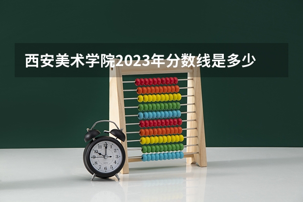 西安美术学院2023年分数线是多少？