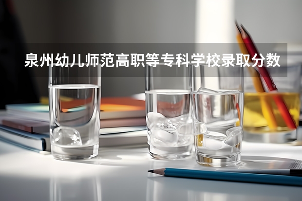 泉州幼儿师范高职等专科学校录取分数线 泉州师范学院是本科还是专科
